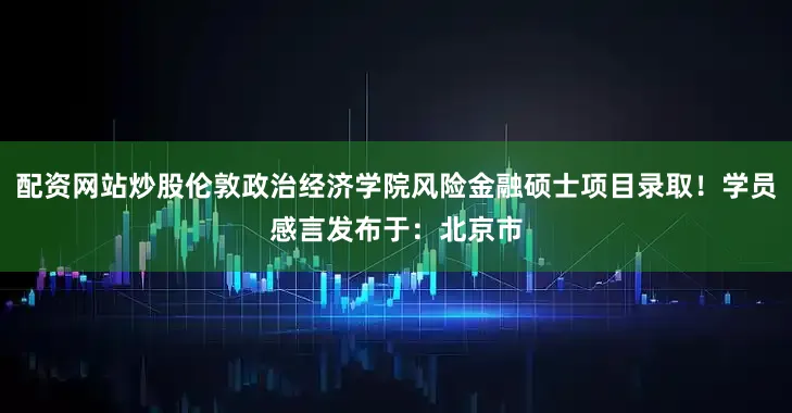 配资网站炒股伦敦政治经济学院风险金融硕士项目录取！学员感言发布于：北京市