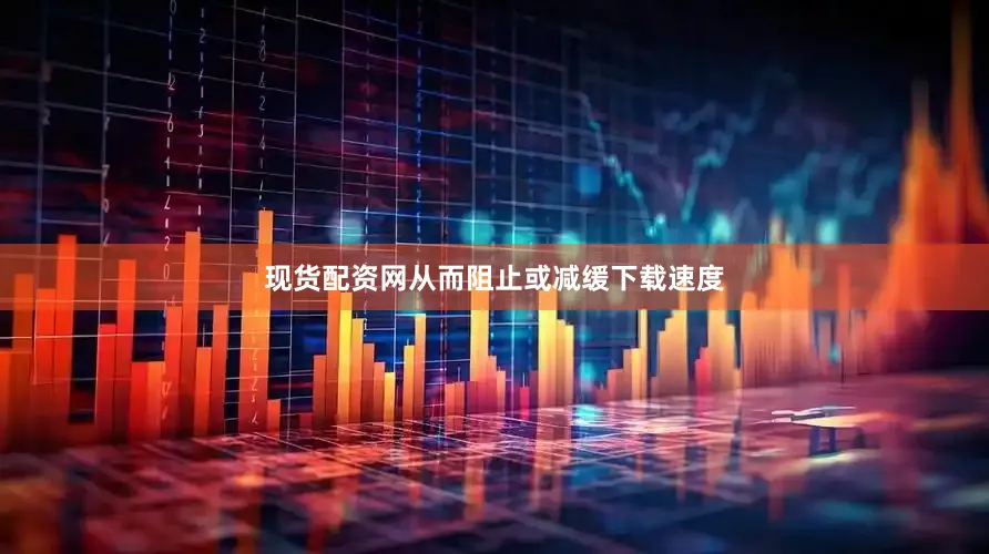 现货配资网从而阻止或减缓下载速度
