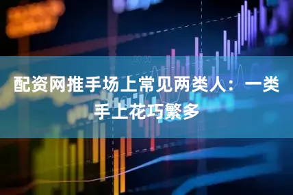 配资网推手场上常见两类人：一类手上花巧繁多