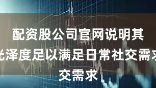 配资股公司官网说明其光泽度足以满足日常社交需求