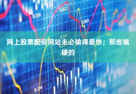 网上股票配资网站未必输得最惨；那些嘴硬的
