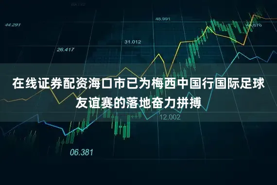 在线证券配资海口市已为梅西中国行国际足球友谊赛的落地奋力拼搏