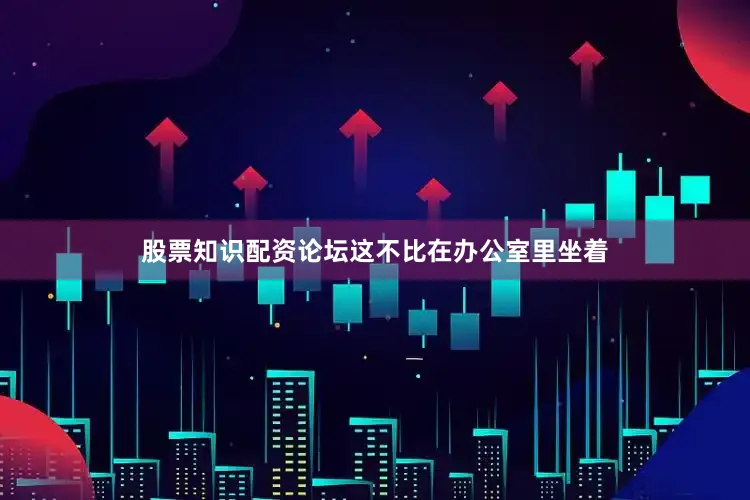 股票知识配资论坛这不比在办公室里坐着