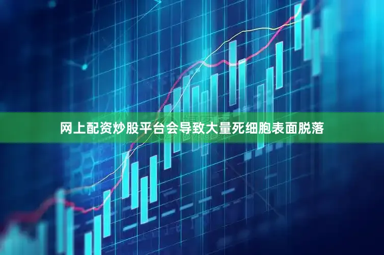 网上配资炒股平台会导致大量死细胞表面脱落
