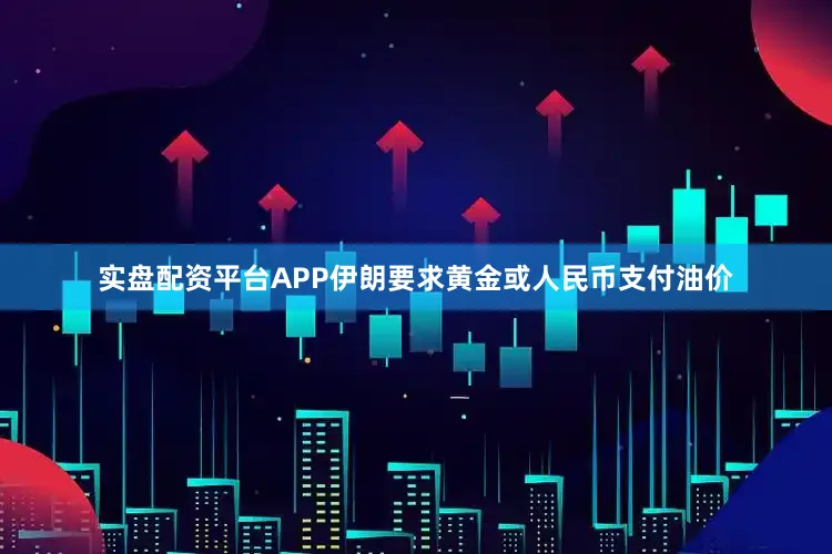 实盘配资平台APP伊朗要求黄金或人民币支付油价