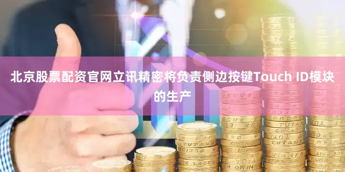 北京股票配资官网立讯精密将负责侧边按键Touch ID模块的生产