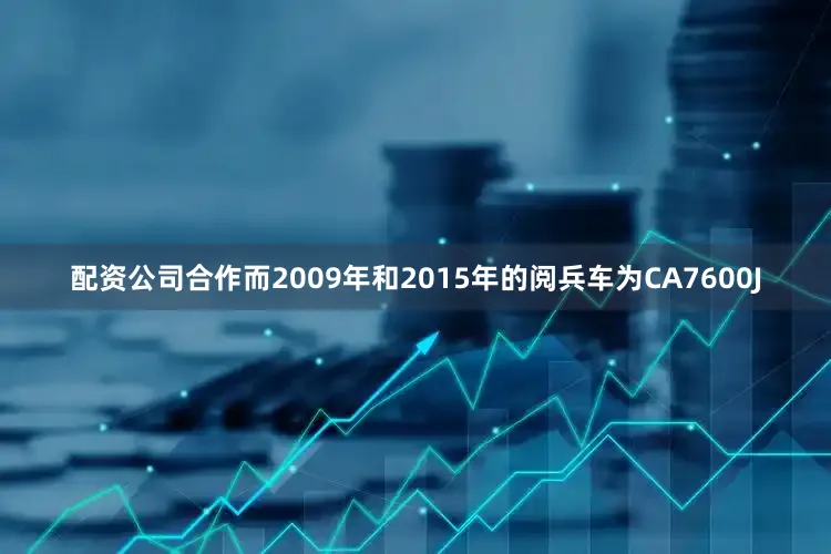 配资公司合作而2009年和2015年的阅兵车为CA7600J