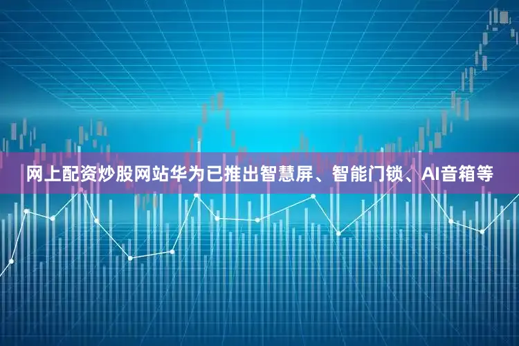 网上配资炒股网站华为已推出智慧屏、智能门锁、AI音箱等