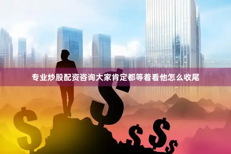 专业炒股配资咨询大家肯定都等着看他怎么收尾