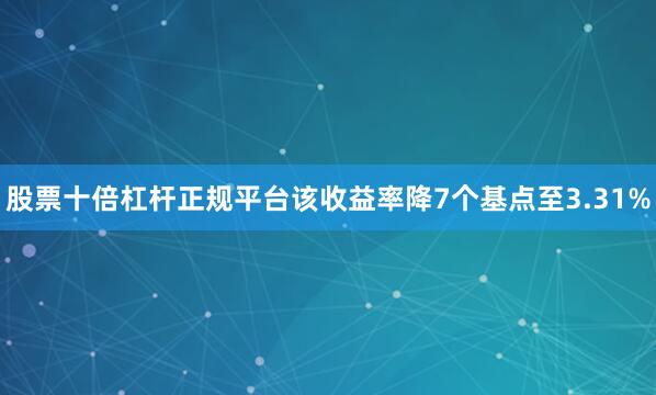 股票十倍杠杆正规平台该收益率降7个基点至3.31%
