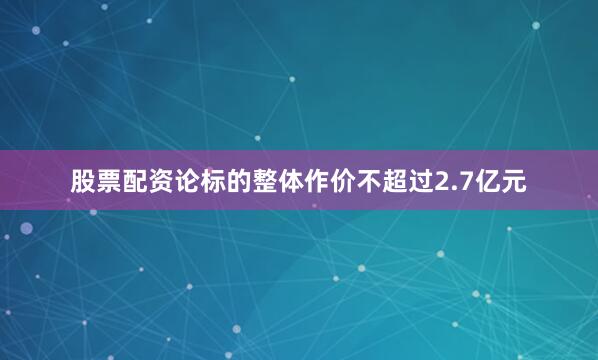 股票配资论标的整体作价不超过2.7亿元