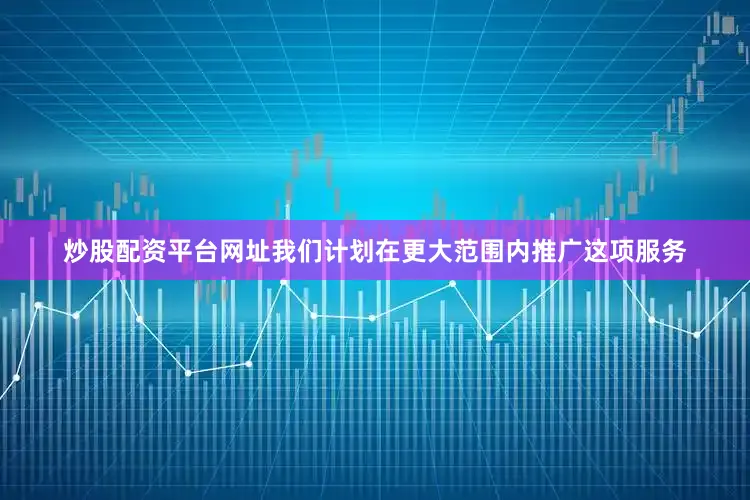 炒股配资平台网址我们计划在更大范围内推广这项服务