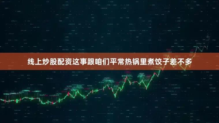 线上炒股配资这事跟咱们平常热锅里煮饺子差不多